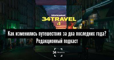 Как изменились путешествия за два последних года? Редакционный подкаст - 34travel.me