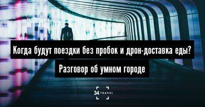 Когда будут поездки без пробок и дрон-доставка еды? Разговор об умном городе - 34travel.me