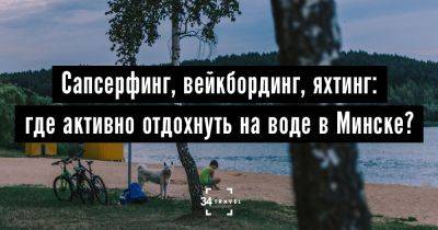 Сапсерфинг, вейкбординг, яхтинг: где активно отдохнуть на воде в Минске? - 34travel.me
