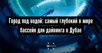 Город под водой: самый глубокий в мире бассейн для дайвинга в Дубае - 34travel.me - Эмираты - Дубай