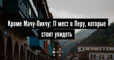 Кроме Мачу-Пикчу: 11 мест в Перу, которые стоит увидеть - 34travel.me - Украина - Белоруссия - Россия