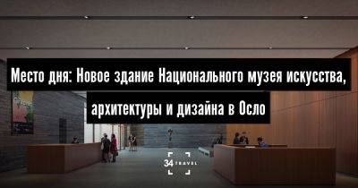 Место дня: Новое здание Национального музея искусства, архитектуры и дизайна в Осло - 34travel.me - Норвегия