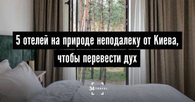 5 отелей на природе неподалеку от Киева, чтобы перевести дух - 34travel.me - Украина