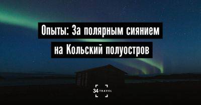 Опыты: За полярным сиянием на Кольский полуостров - 34travel.me - Россия - республика Крым