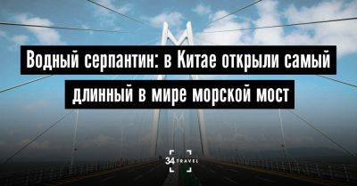 Водный серпантин: в Китае открыли самый длинный в мире морской мост - 34travel.me - Китай