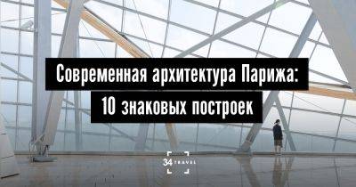 Современная архитектура Парижа: 10 знаковых построек - 34travel.me - Франция - Париж