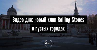 Видео дня: новый клип Rolling Stones о пустых городах - 34travel.me