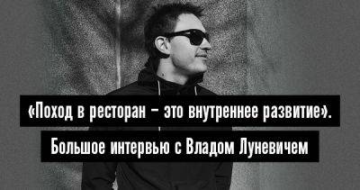 «Поход в ресторан – это внутреннее развитие». Большое интервью с Владом Луневичем - 34travel.me - Белоруссия