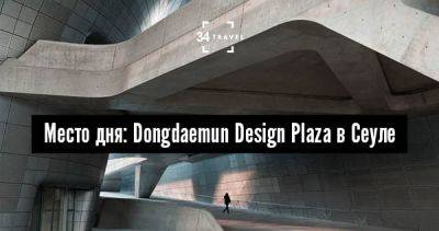 Место дня: Dongdaemun Design Plaza в Сеуле - 34travel.me - Южная Корея