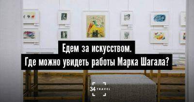 Едем за искусством. Где можно увидеть работы Марка Шагала? - 34travel.me - Сша - Франция - Белоруссия - Россия
