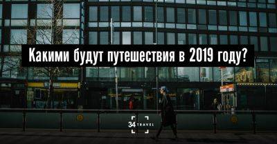 Какими будут путешествия в 2019 году? - 34travel.me - республика Коми