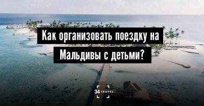 Как организовать поездку на Мальдивы с детьми? - 34travel.me - Мальдивы