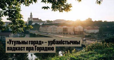 «Утульны горад» – урбаністычны падкаст пра Горадню - 34travel.me