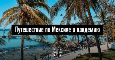 Путешествие по Мексике в пандемию - 34travel.me - Голландия - Мексика