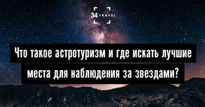 Что такое астротуризм и где искать лучшие места для наблюдения за звездами? - 34travel.me - Сша - Франция - Испания - Венгрия