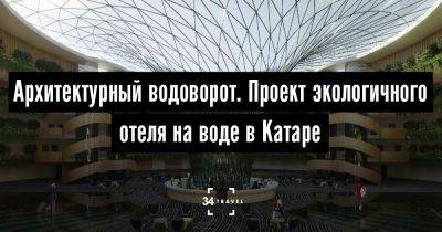 Архитектурный водоворот. Проект экологичного отеля на воде в Катаре - 34travel.me