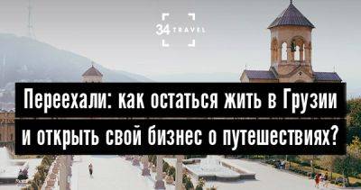 Переехали: как остаться жить в Грузии и открыть свой бизнес о путешествиях? - 34travel.me - Россия - Азербайджан - Грузия