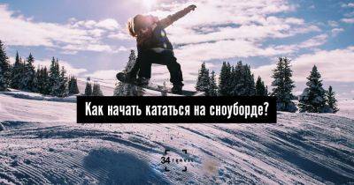 Как начать кататься на сноуборде? - 34travel.me
