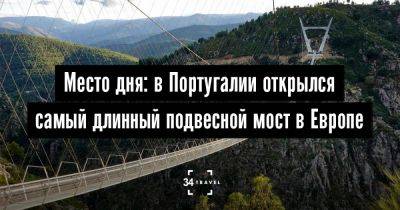 Место дня: в Португалии открылся самый длинный подвесной мост в Европе - 34travel.me - Швейцария - Непал - Португалия