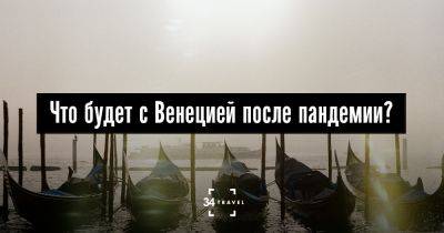 Что будет с Венецией после пандемии? - 34travel.me - Италия - Венеция