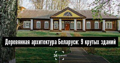 Деревянная архитектура Беларуси: 9 крутых зданий - 34travel.me - Белоруссия