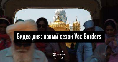 Видео дня: новый сезон Vox Borders - 34travel.me - Колумбия - Гонконг - Индия