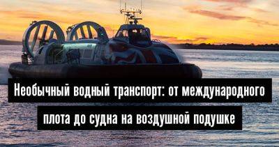 Необычный водный транспорт: от международного плота до судна на воздушной подушке - 34travel.me