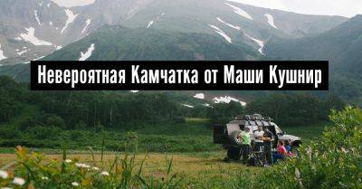 Невероятная Камчатка от Маши Кушнир - 34travel.me - Россия - Израиль