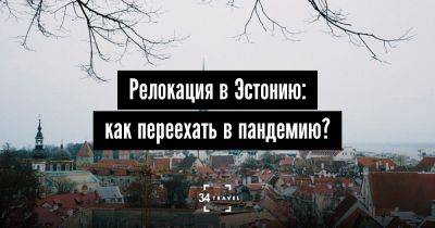 Релокация в Эстонию: Как переехать в пандемию? - 34travel.me - Украина - Эстония