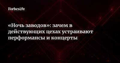 «Ночь заводов»: зачем в действующих цехах устраивают перформансы и концерты - forbes.ru