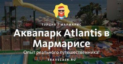 Аквапарк Аtlantis в Мармарисе: как добраться, чем заняться в 2023 году - travelask.ru - Турция