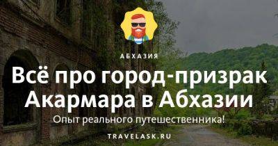 Город-призрак Акармара в Абхазии 2023: как добраться, что посмотреть - travelask.ru - Апсны