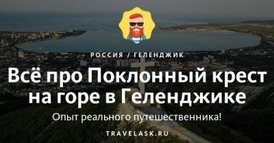 Поклонный крест на горе в Геленджике 2023: где находится, как добраться, что посмотреть - travelask.ru