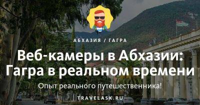 Онлайн камеры в городе Гагра в реальном времени 2023 - travelask.ru - Апсны