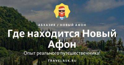 Где находится Новый Афон - travelask.ru - Россия - Апсны