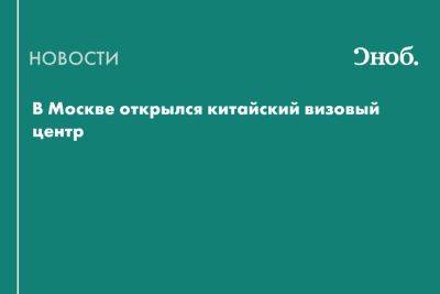 В Москве открылся китайский визовый центр - snob.ru - Россия - Китай