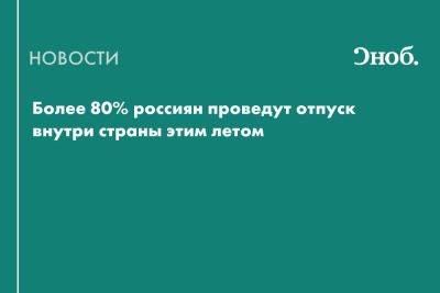 Более 80% россиян проведут отпуск внутри страны этим летом - snob.ru - Казахстан - Россия - Турция - Узбекистан - Армения - Азербайджан - Киргизия