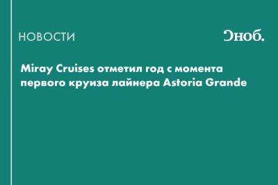 Miray Cruises отметил год с момента первого круиза лайнера Astoria Grande - snob.ru - Россия - Турция - Грузия - Снг - Египет - Израиль
