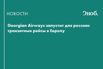 Georgian Airways запустит для россиян транзитные рейсы в Европу - snob.ru - Греция - Россия - Кипр - Грузия