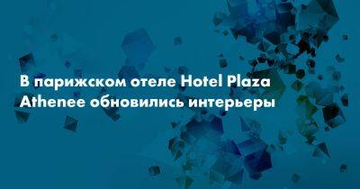 В парижском отеле Hotel Plaza Athenee обновились интерьеры - snob.ru