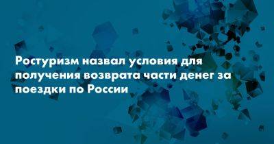 Ростуризм назвал условия для получения возврата части денег за поездки по России - snob.ru - Россия