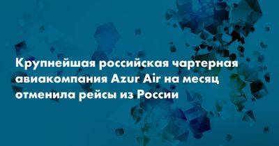 Крупнейшая российская чартерная авиакомпания Azur Air на месяц отменила рейсы из России - snob.ru - Россия - Таиланд - Вьетнам - Испания - Эмираты - Шри Ланка - Индия - Куба - Доминиканская Республика - Мексика